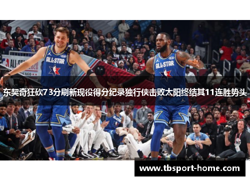 东契奇狂砍73分刷新现役得分纪录独行侠击败太阳终结其11连胜势头