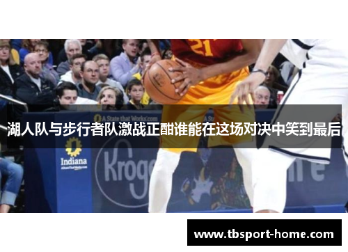 湖人队与步行者队激战正酣谁能在这场对决中笑到最后