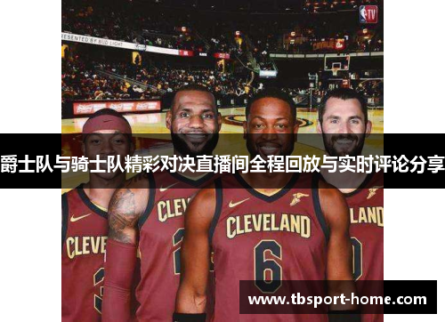 爵士队与骑士队精彩对决直播间全程回放与实时评论分享